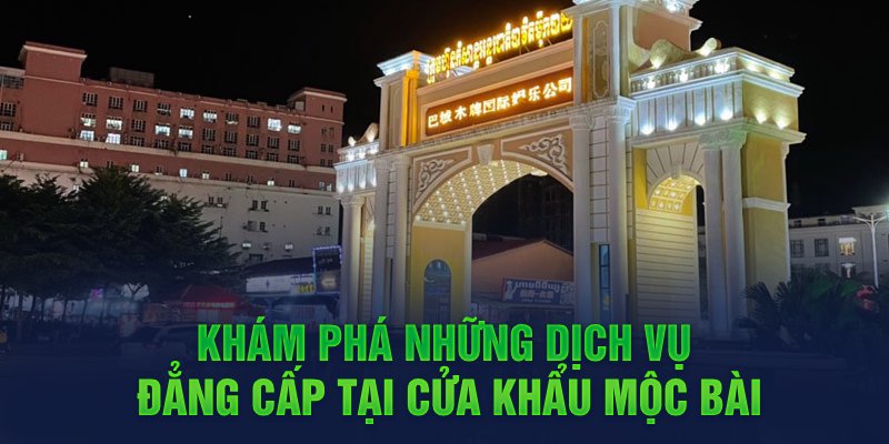 Khám phá những dịch vụ đẳng cấp tại cửa khẩu Mộc Bài 