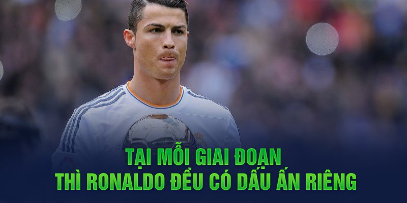 Tại mỗi giai đoạn thì Ronaldo đều có dấu ấn riêng