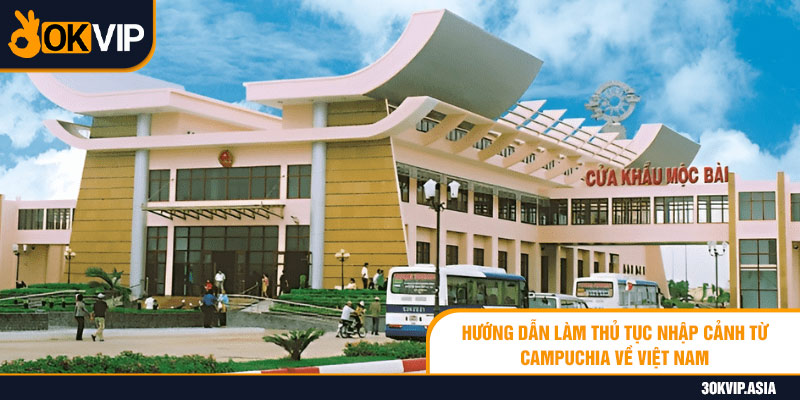 Hướng Dẫn Làm Thủ Tục Nhập Cảnh Từ Campuchia Về Việt Nam